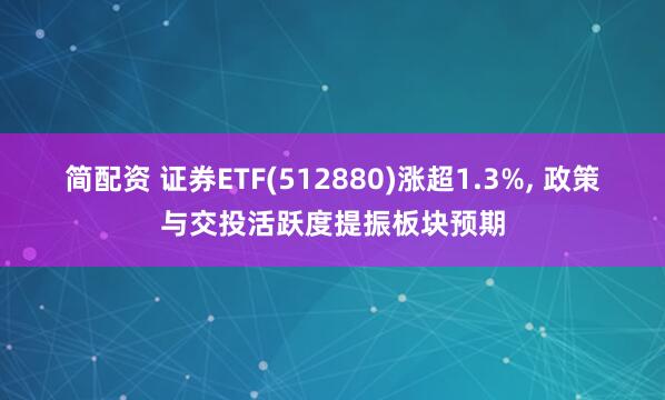 简配资 证券ETF(512880)涨超1.3%, 政策与交投活跃度提振板块预期