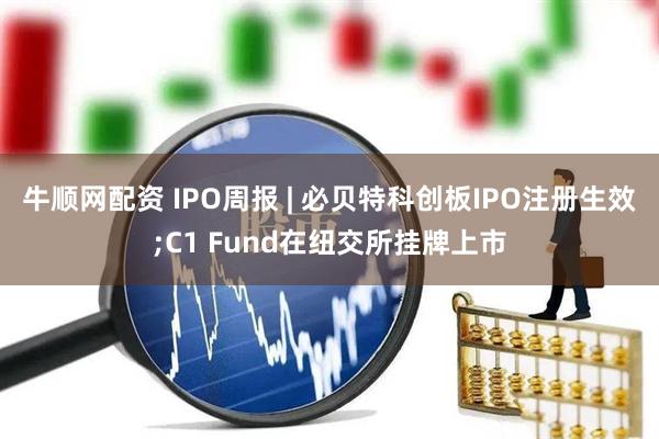 牛顺网配资 IPO周报 | 必贝特科创板IPO注册生效;C1 Fund在纽交所挂牌上市