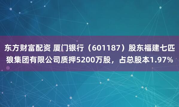 东方财富配资 厦门银行（601187）股东福建七匹狼集团有限公司质押5200万股，占总股本1.97%