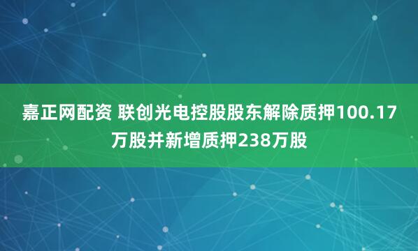 嘉正网配资 联创光电控股股东解除质押100.17万股并新增质押238万股