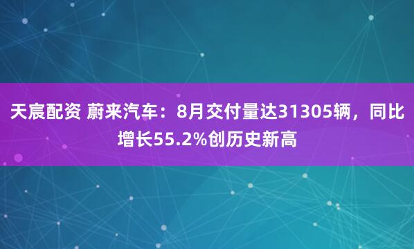 天宸配资 蔚来汽车：8月交付量达31305辆，同比增长55.2%创历史新高