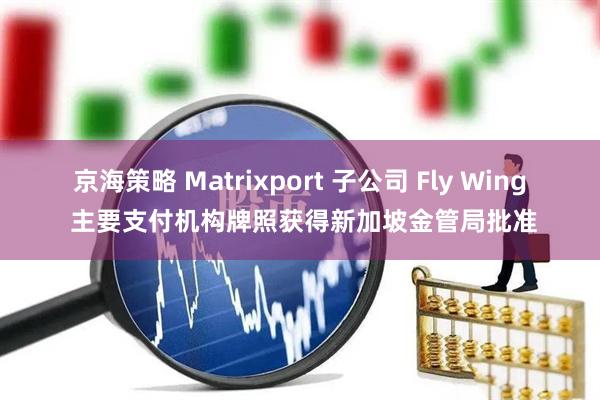 京海策略 Matrixport 子公司 Fly Wing 主要支付机构牌照获得新加坡金管局批准