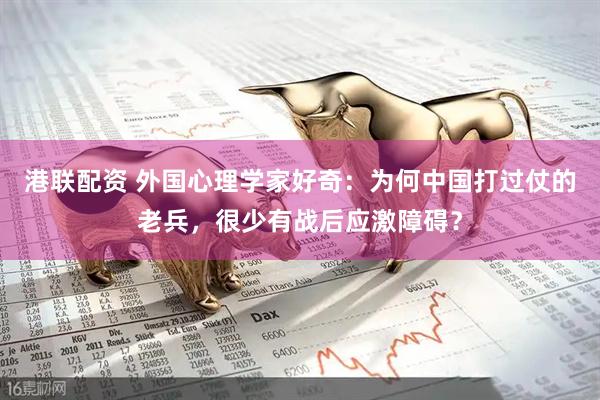 港联配资 外国心理学家好奇：为何中国打过仗的老兵，很少有战后应激障碍？