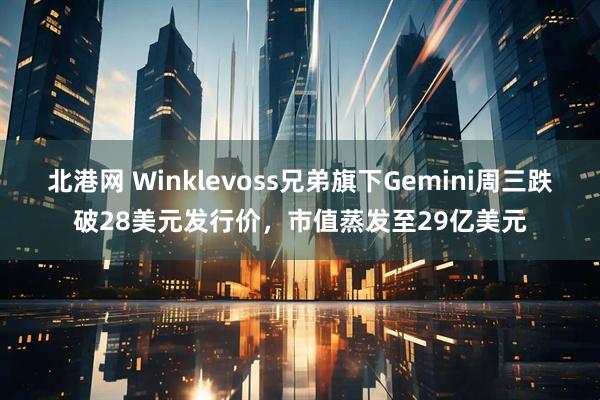 北港网 Winklevoss兄弟旗下Gemini周三跌破28美元发行价，市值蒸发至29亿美元