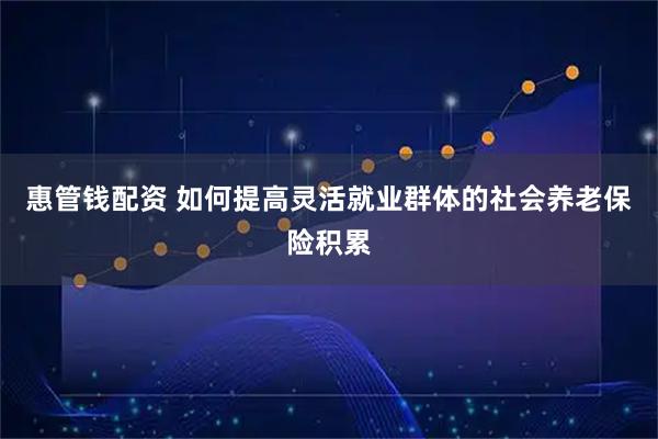 惠管钱配资 如何提高灵活就业群体的社会养老保险积累