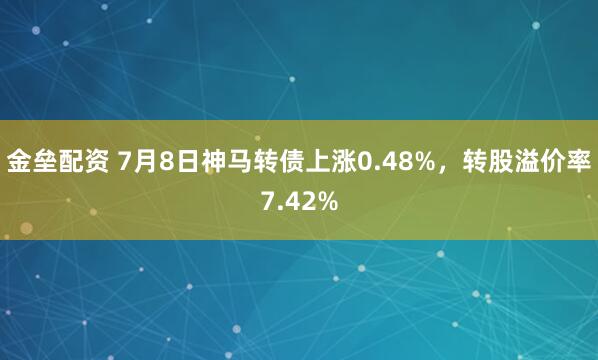 金垒配资 7月8日神马转债上涨0.48%，转股溢价率7.42%