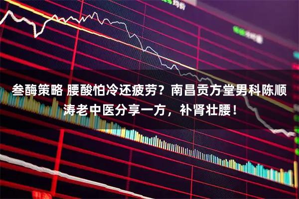 叁酶策略 腰酸怕冷还疲劳？南昌贡方堂男科陈顺涛老中医分享一方，补肾壮腰！