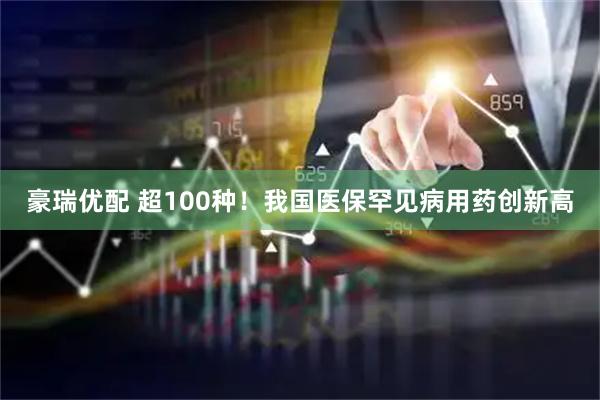豪瑞优配 超100种！我国医保罕见病用药创新高