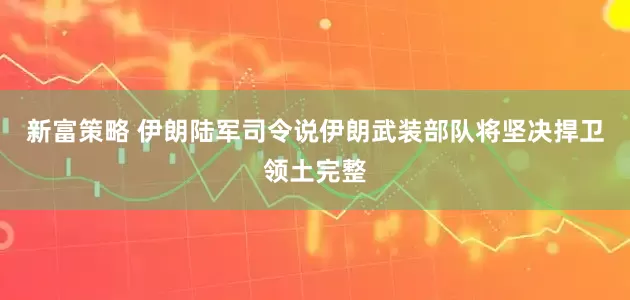 新富策略 伊朗陆军司令说伊朗武装部队将坚决捍卫领土完整