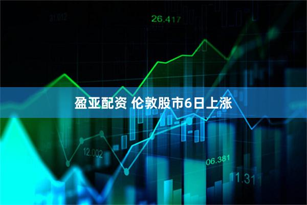盈亚配资 伦敦股市6日上涨